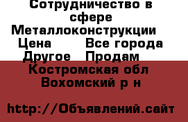 Сотрудничество в сфере Металлоконструкции  › Цена ­ 1 - Все города Другое » Продам   . Костромская обл.,Вохомский р-н